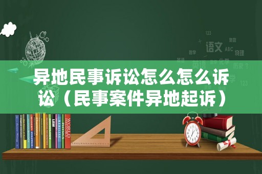 異地民事訴訟怎么怎么訴訟（民事案件異地起訴）