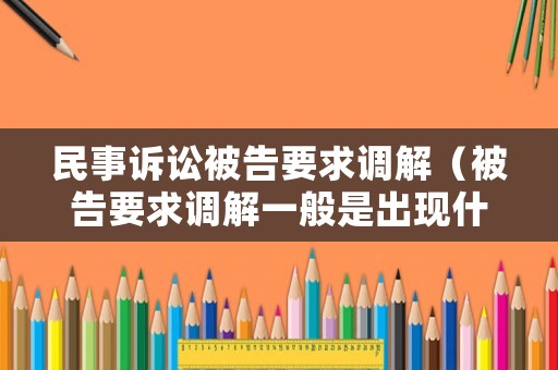 民事訴訟被告要求調(diào)解（被告要求調(diào)解一般是出現(xiàn)什么情況）