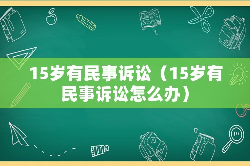 15歲有民事訴訟（15歲有民事訴訟怎么辦）