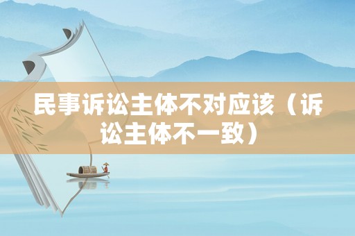 民事訴訟主體不對應(yīng)該（訴訟主體不一致）