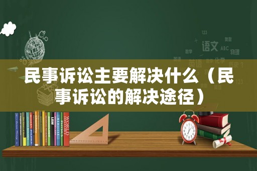 民事訴訟主要解決什么（民事訴訟的解決途徑）