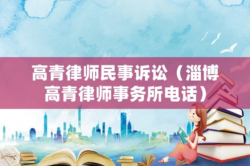 高青律師民事訴訟（淄博高青律師事務(wù)所電話）