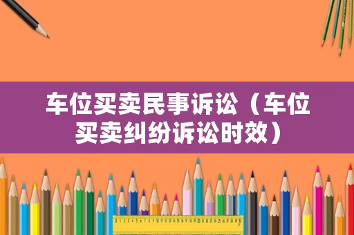車位買賣民事訴訟（車位買賣糾紛訴訟時(shí)效）