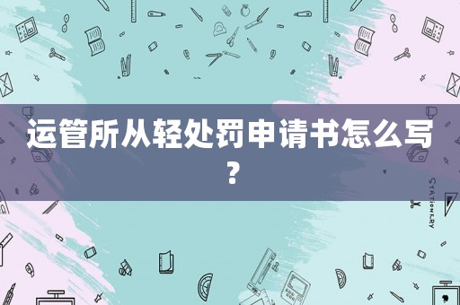 運(yùn)管所從輕處罰申請(qǐng)書(shū)怎么寫(xiě)？