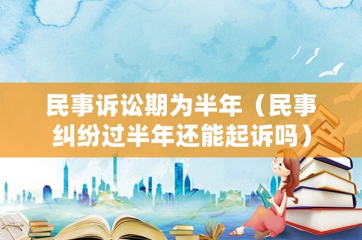 民事訴訟期為半年（民事糾紛過(guò)半年還能起訴嗎）