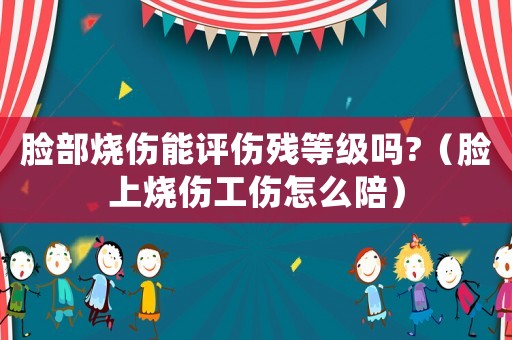 臉部燒傷能評(píng)傷殘等級(jí)嗎?（臉上燒傷工傷怎么陪）