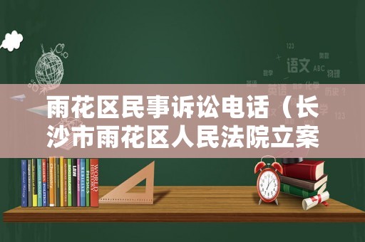 雨花區(qū)民事訴訟電話（長沙市雨花區(qū)人民法院立案庭電話號(hào)碼）