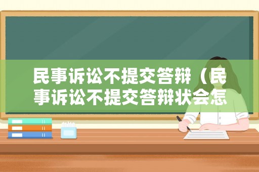 民事訴訟不提交答辯（民事訴訟不提交答辯狀會(huì)怎樣）