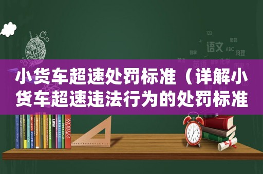 小貨車超速處罰標(biāo)準(zhǔn)（詳解小貨車超速違法行為的處罰標(biāo)準(zhǔn)）