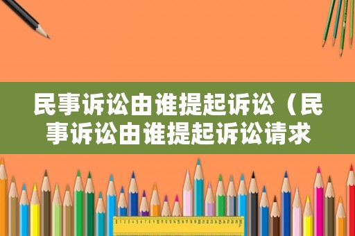 民事訴訟由誰提起訴訟（民事訴訟由誰提起訴訟請求）