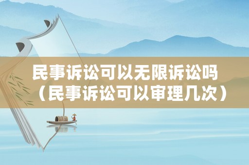 民事訴訟可以無限訴訟嗎（民事訴訟可以審理幾次）