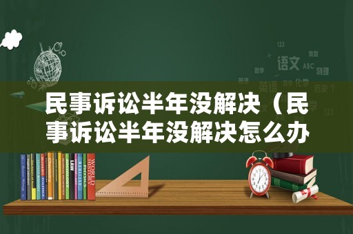 民事訴訟半年沒解決（民事訴訟半年沒解決怎么辦）