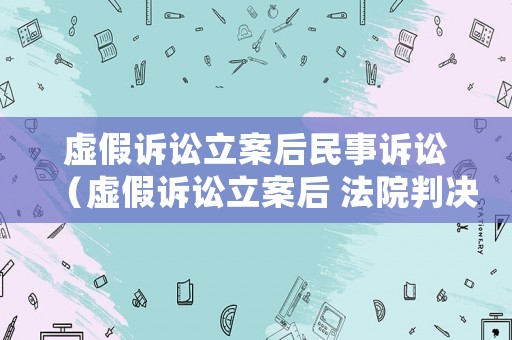 虛假訴訟立案后民事訴訟（虛假訴訟立案后 法院判決還成立嗎）