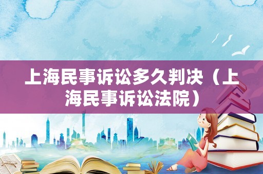 上海民事訴訟多久判決（上海民事訴訟法院）