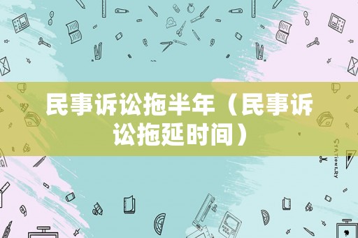 民事訴訟拖半年（民事訴訟拖延時(shí)間）