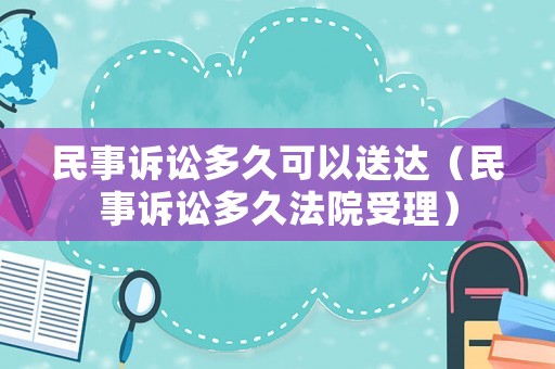 民事訴訟多久可以送達(dá)（民事訴訟多久法院受理）