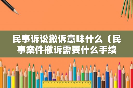 民事訴訟撤訴意味什么（民事案件撤訴需要什么手續(xù)）
