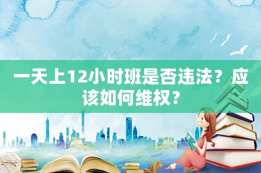 一天上12小時班是否違法？應(yīng)該如何維權(quán)？