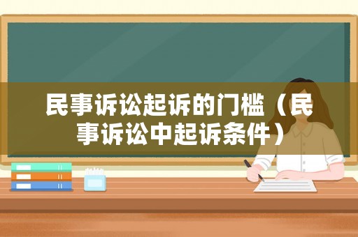 民事訴訟起訴的門(mén)檻（民事訴訟中起訴條件）