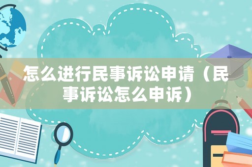 怎么進(jìn)行民事訴訟申請(qǐng)（民事訴訟怎么申訴）