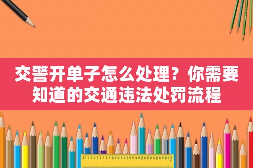 交警開單子怎么處理？你需要知道的交通違法處罰流程