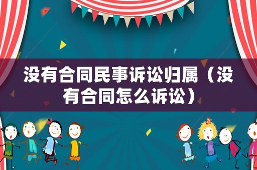 沒有合同民事訴訟歸屬（沒有合同怎么訴訟）