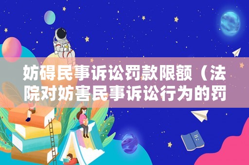 妨礙民事訴訟罰款限額（法院對(duì)妨害民事訴訟行為的罰款）