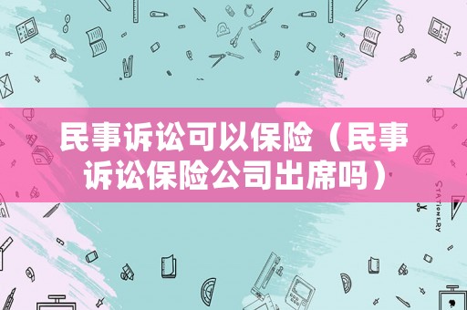 民事訴訟可以保險(xiǎn)（民事訴訟保險(xiǎn)公司出席嗎）