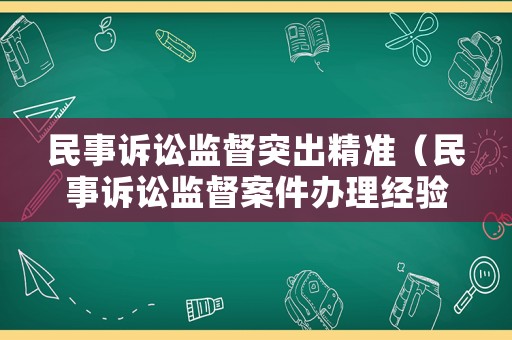 民事訴訟監(jiān)督突出精準（民事訴訟監(jiān)督案件辦理經(jīng)驗）