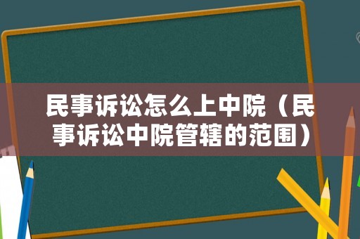民事訴訟怎么上中院（民事訴訟中院管轄的范圍）