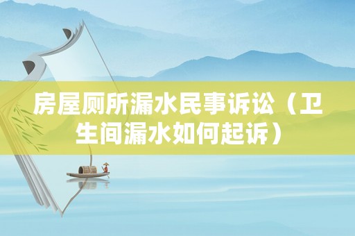 房屋廁所漏水民事訴訟（衛(wèi)生間漏水如何起訴）