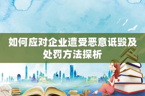 如何應(yīng)對企業(yè)遭受惡意詆毀及處罰方法探析