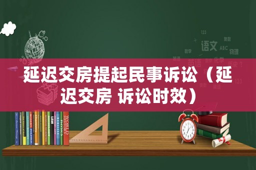 延遲交房提起民事訴訟（延遲交房 訴訟時效）