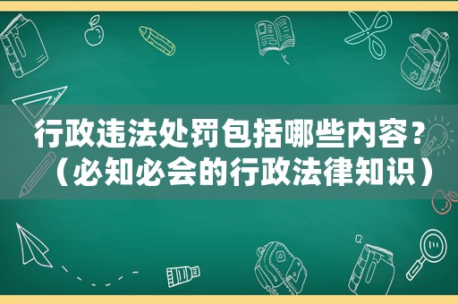 行政違法處罰包括哪些內(nèi)容？（必知必會的行政法律知識）