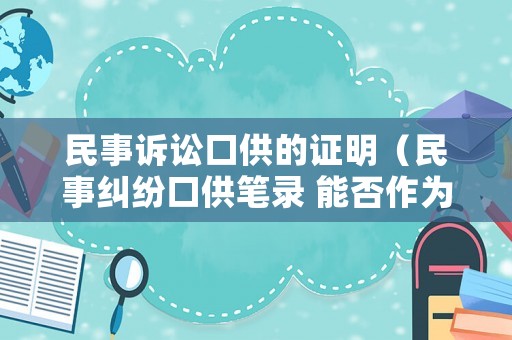 民事訴訟口供的證明（民事糾紛口供筆錄 能否作為證據(jù)）