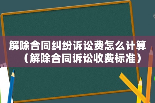 解除合同糾紛訴訟費(fèi)怎么計(jì)算（解除合同訴訟收費(fèi)標(biāo)準(zhǔn)）