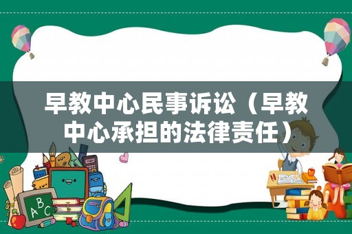早教中心民事訴訟（早教中心承擔的法律責任）