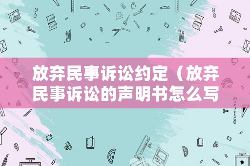 放棄民事訴訟約定（放棄民事訴訟的聲明書怎么寫）