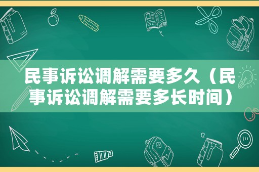 民事訴訟調(diào)解需要多久（民事訴訟調(diào)解需要多長時間）