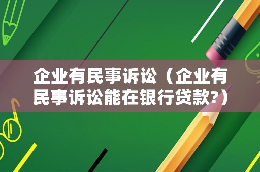 企業(yè)有民事訴訟（企業(yè)有民事訴訟能在銀行貸款?）