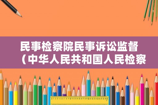民事檢察院民事訴訟監(jiān)督（中華人民共和國人民檢察院民事訴訟監(jiān)督規(guī)則）