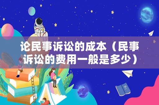 論民事訴訟的成本（民事訴訟的費(fèi)用一般是多少）