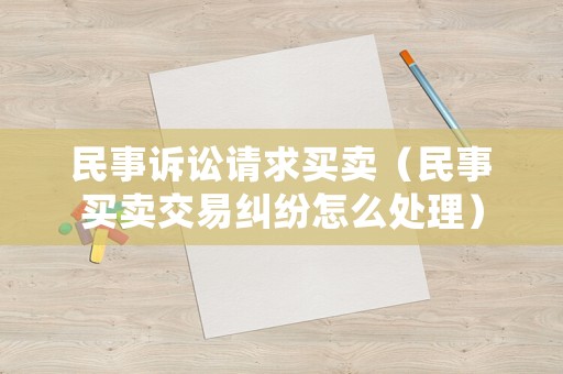 民事訴訟請(qǐng)求買賣（民事買賣交易糾紛怎么處理）