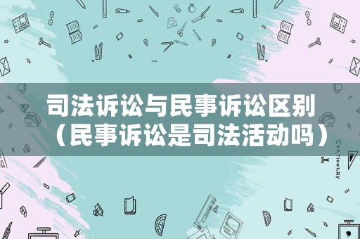 司法訴訟與民事訴訟區(qū)別（民事訴訟是司法活動嗎）