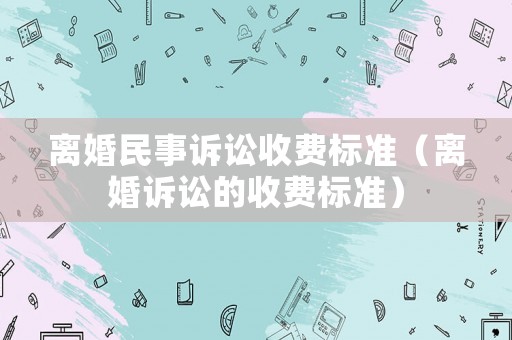 離婚民事訴訟收費(fèi)標(biāo)準(zhǔn)（離婚訴訟的收費(fèi)標(biāo)準(zhǔn)）