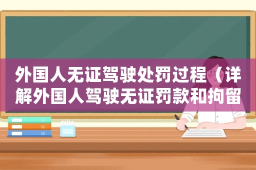 外國人無證駕駛處罰過程（詳解外國人駕駛無證罰款和拘留）