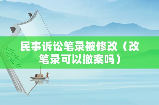 民事訴訟筆錄被修改（改筆錄可以撤案嗎）