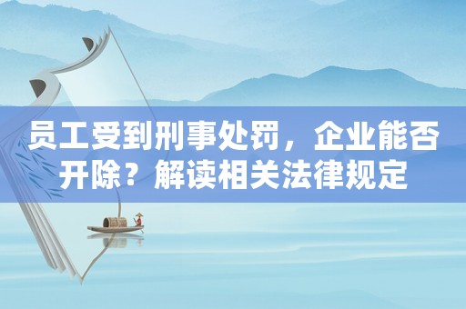 員工受到刑事處罰，企業(yè)能否開除？解讀相關(guān)法律規(guī)定