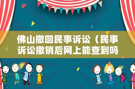 佛山撤回民事訴訟（民事訴訟撤銷后網(wǎng)上能查到嗎）