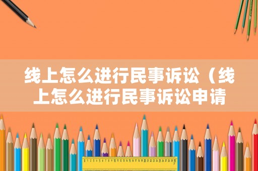 線上怎么進(jìn)行民事訴訟（線上怎么進(jìn)行民事訴訟申請(qǐng)）